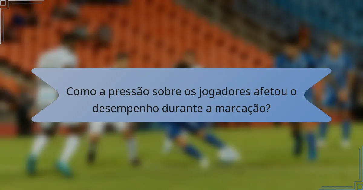 Como a pressão sobre os jogadores afetou o desempenho durante a marcação?