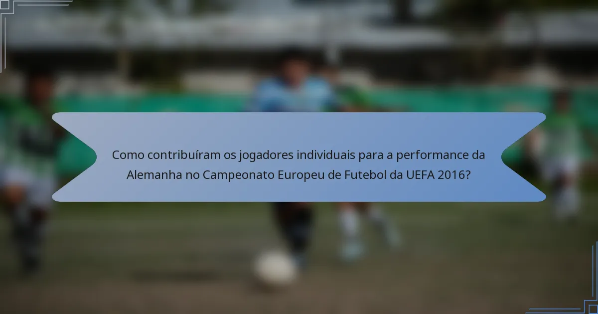 Como contribuíram os jogadores individuais para a performance da Alemanha no Campeonato Europeu de Futebol da UEFA 2016?