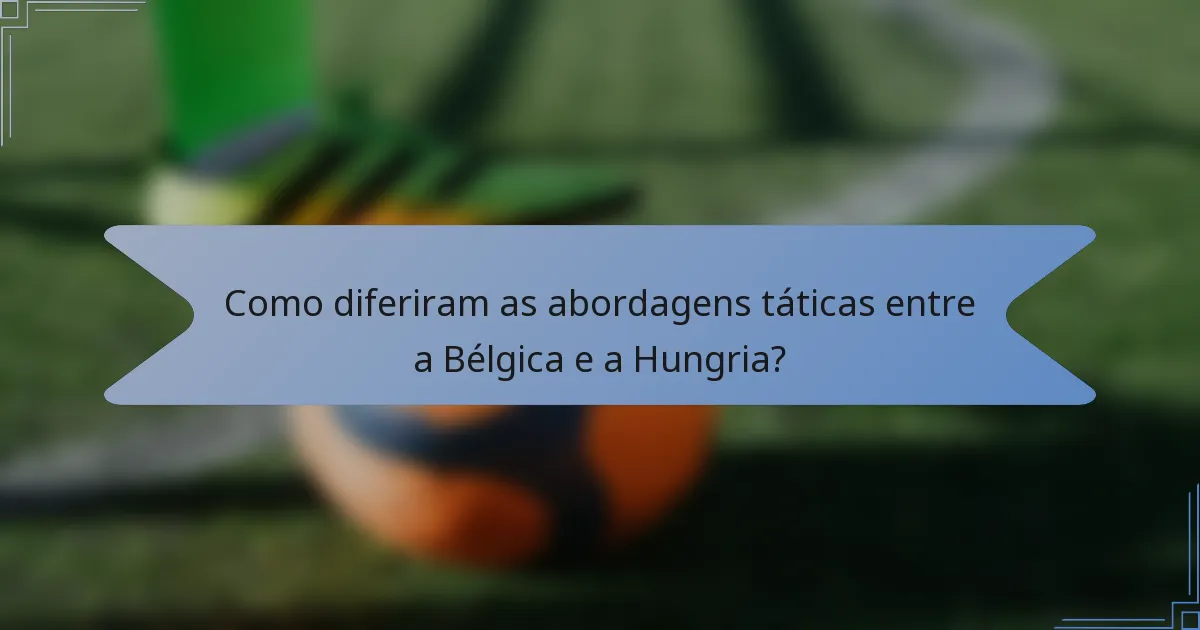 Como diferiram as abordagens táticas entre a Bélgica e a Hungria?
