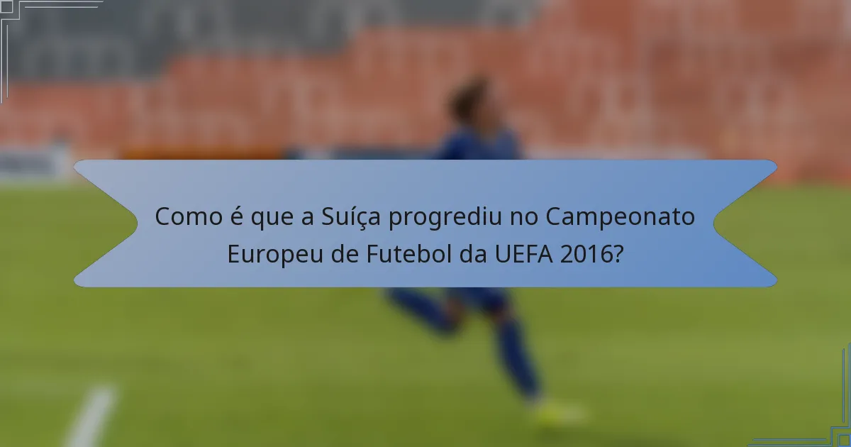 Como é que a Suíça progrediu no Campeonato Europeu de Futebol da UEFA 2016?