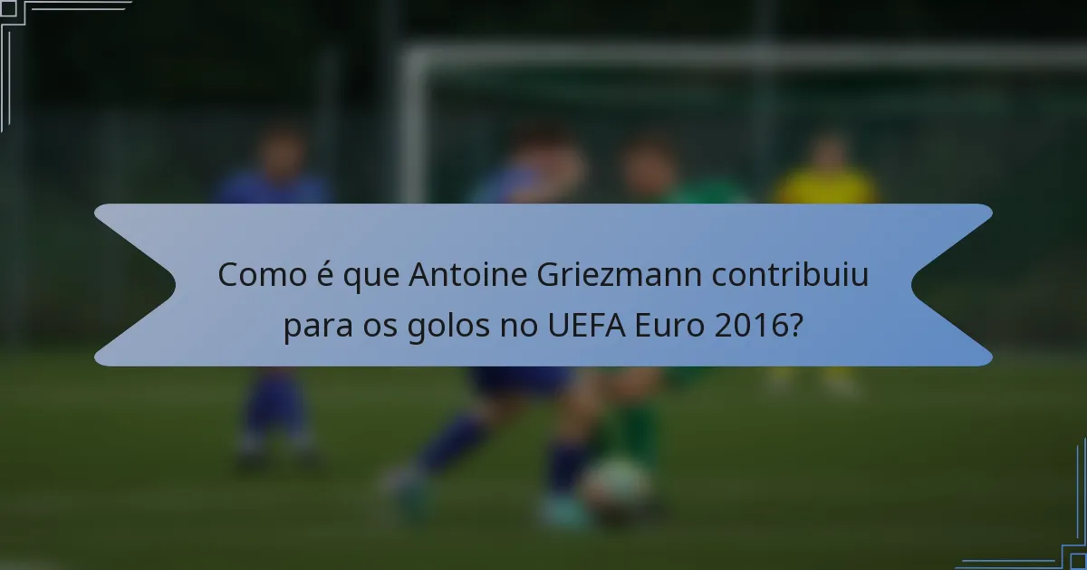 Como é que Antoine Griezmann contribuiu para os golos no UEFA Euro 2016?