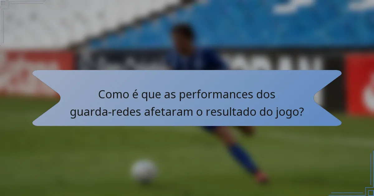 Como é que as performances dos guarda-redes afetaram o resultado do jogo?