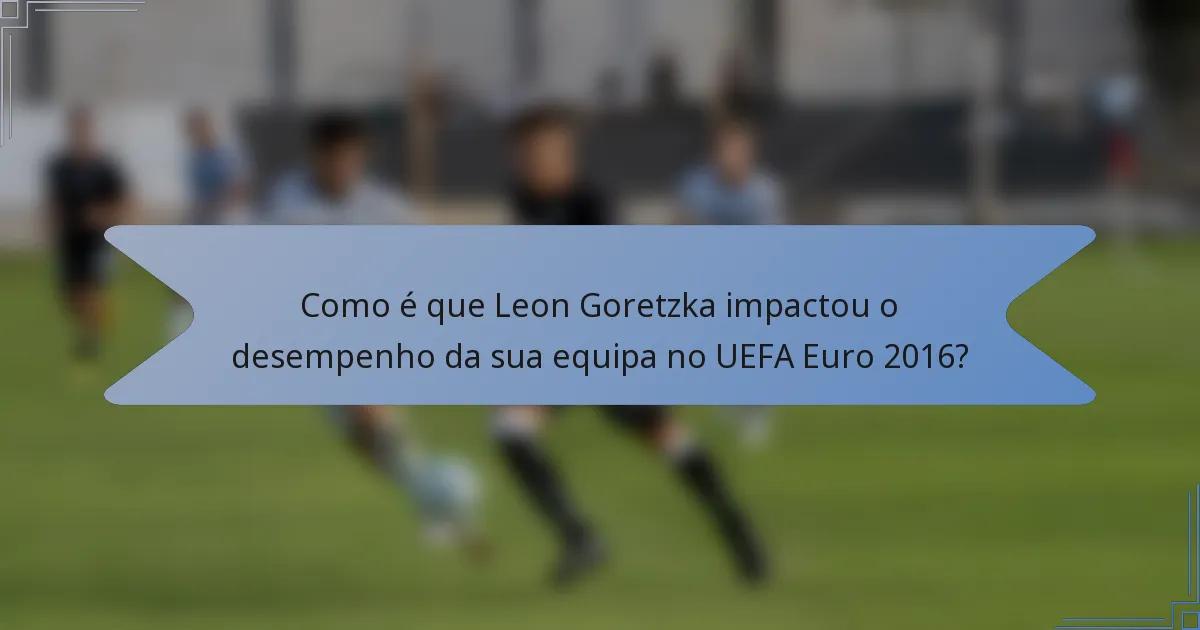 Como é que Leon Goretzka impactou o desempenho da sua equipa no UEFA Euro 2016?