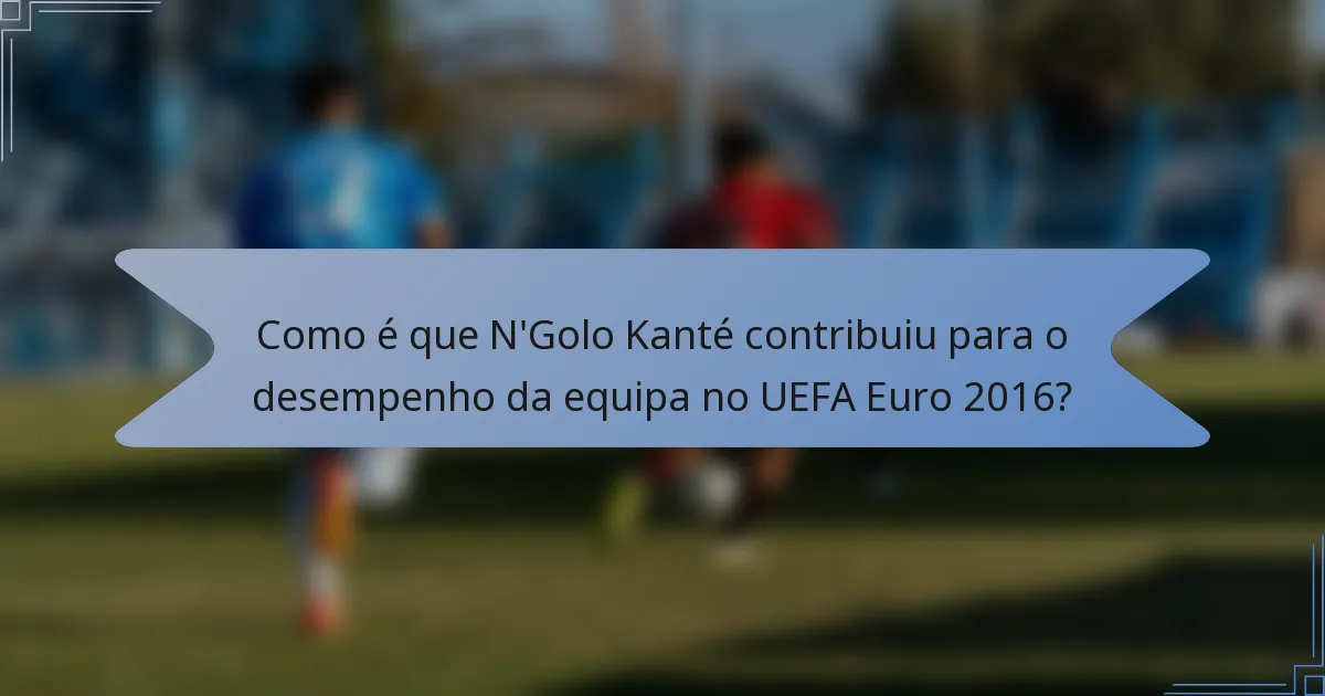 Como é que N'Golo Kanté contribuiu para o desempenho da equipa no UEFA Euro 2016?