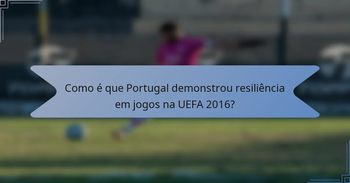 Como é que Portugal demonstrou resiliência em jogos na UEFA 2016?