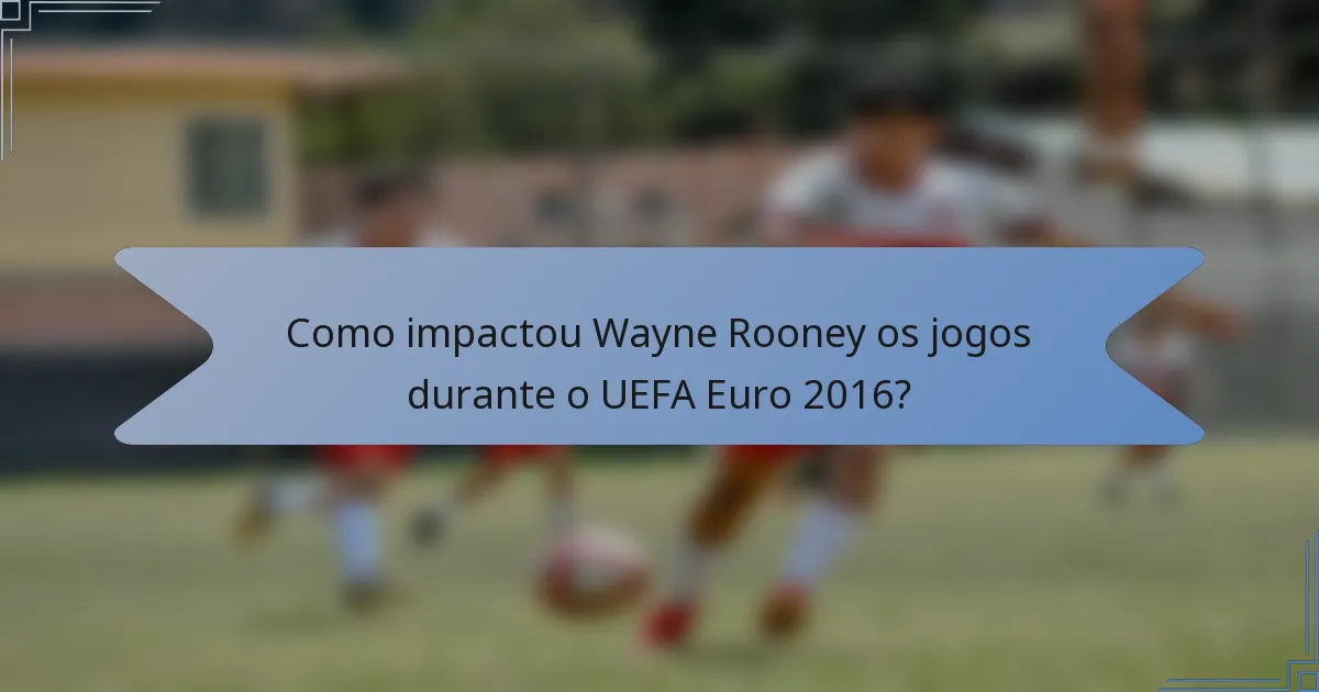 Como impactou Wayne Rooney os jogos durante o UEFA Euro 2016?