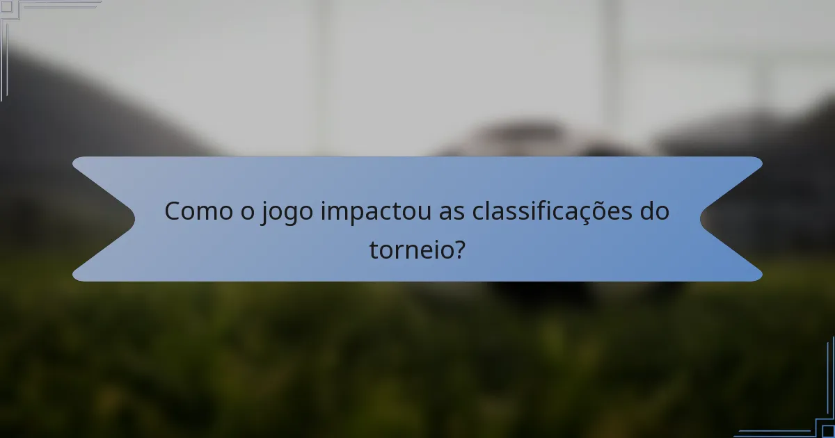 Como o jogo impactou as classificações do torneio?