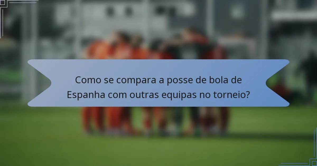 Como se compara a posse de bola de Espanha com outras equipas no torneio?
