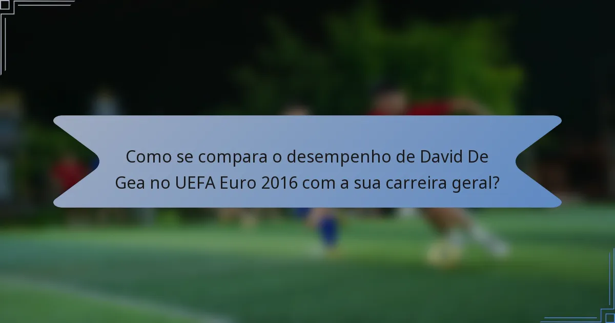 Como se compara o desempenho de David De Gea no UEFA Euro 2016 com a sua carreira geral?
