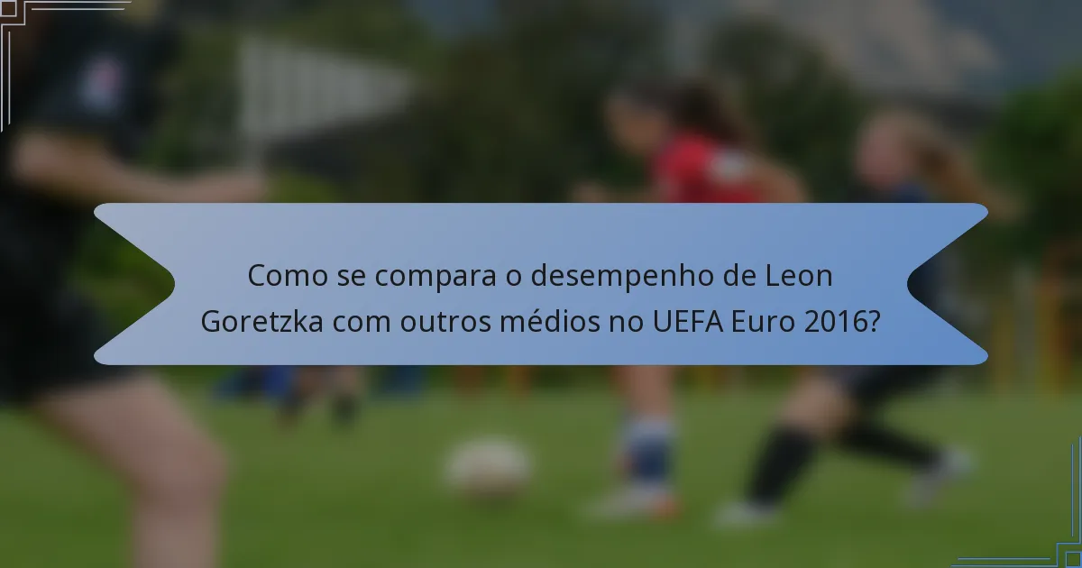 Como se compara o desempenho de Leon Goretzka com outros médios no UEFA Euro 2016?