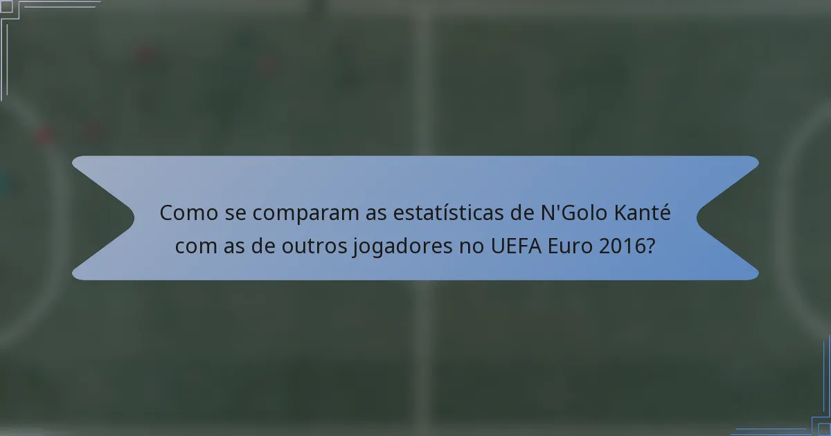 Como se comparam as estatísticas de N'Golo Kanté com as de outros jogadores no UEFA Euro 2016?