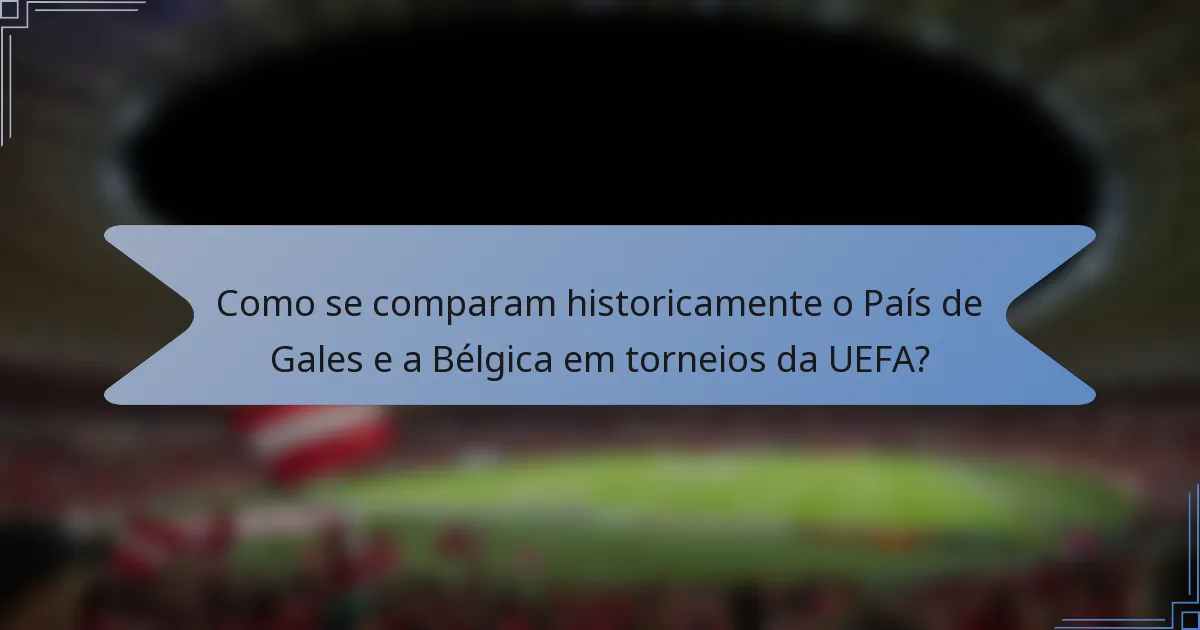 Como se comparam historicamente o País de Gales e a Bélgica em torneios da UEFA?
