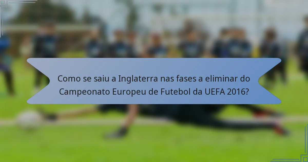 Como se saiu a Inglaterra nas fases a eliminar do Campeonato Europeu de Futebol da UEFA 2016?