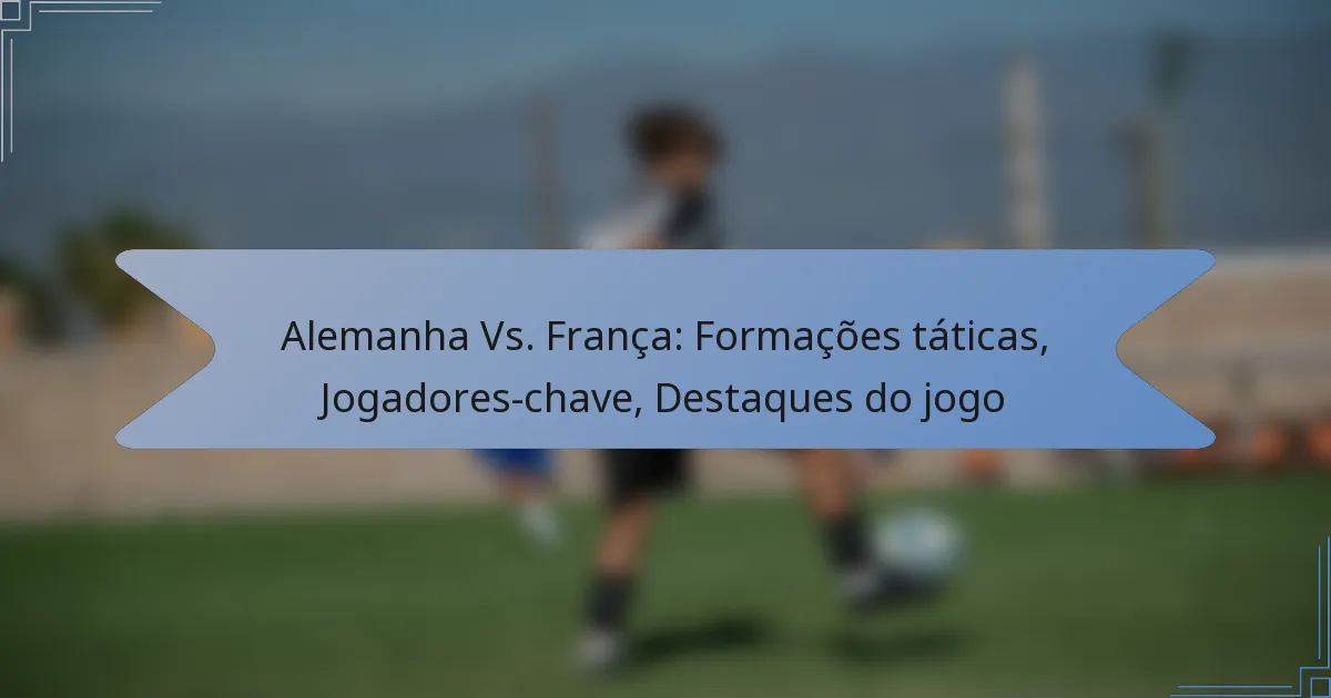Alemanha Vs. França: Formações táticas, Jogadores-chave, Destaques do jogo