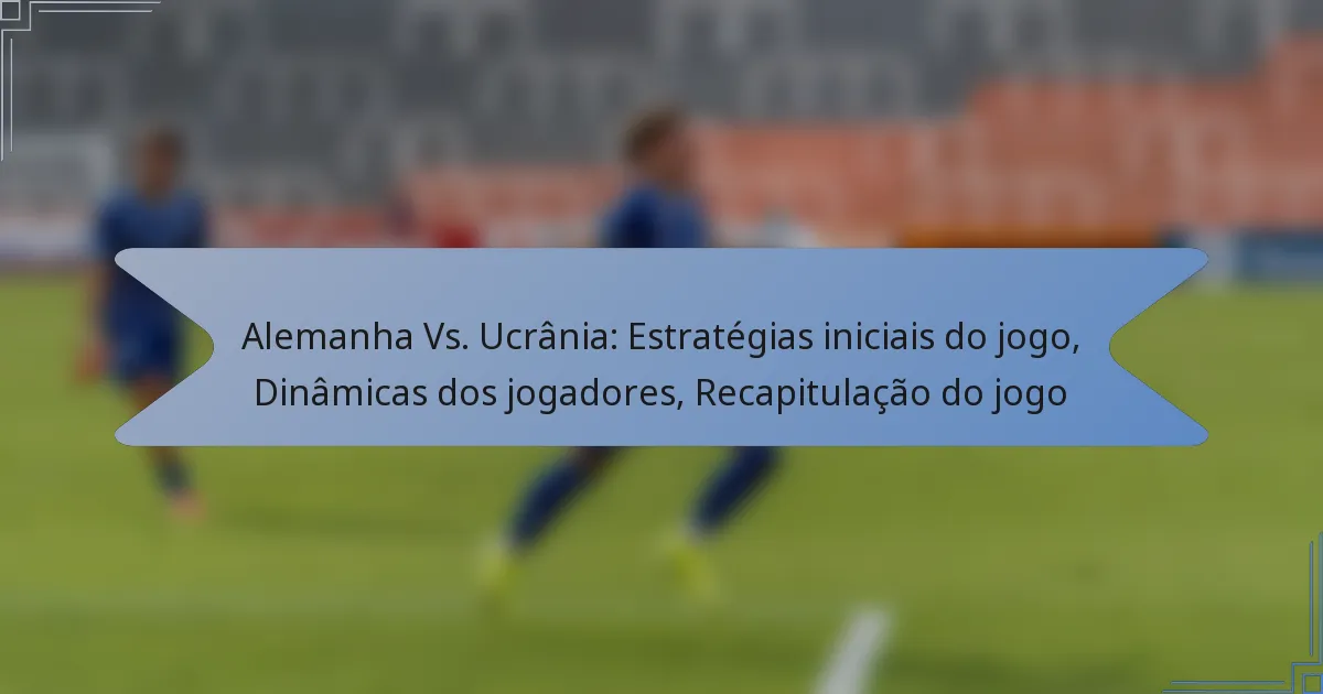 Alemanha Vs. Ucrânia: Estratégias iniciais do jogo, Dinâmicas dos jogadores, Recapitulação do jogo
