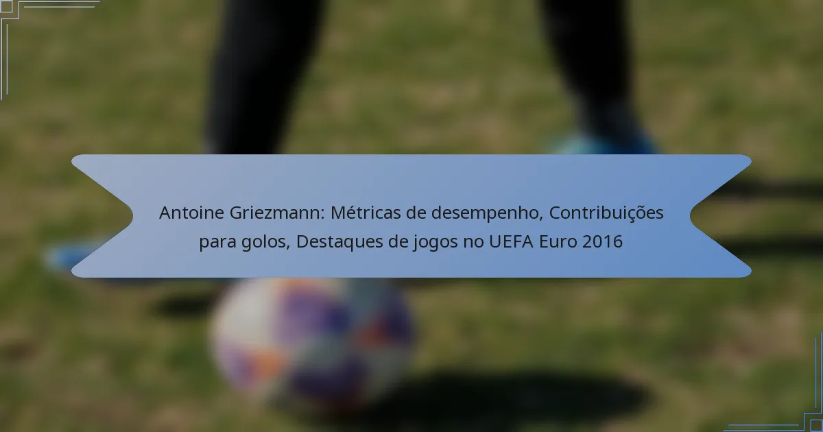 Antoine Griezmann: Métricas de desempenho, Contribuições para golos, Destaques de jogos no UEFA Euro 2016