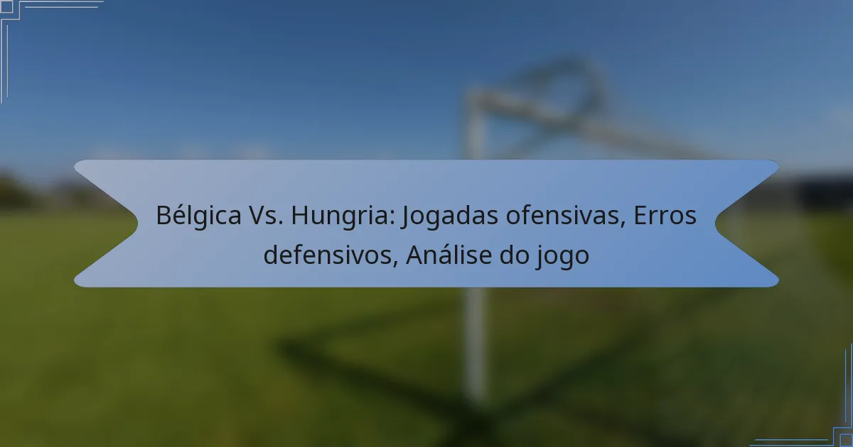 Bélgica Vs. Hungria: Jogadas ofensivas, Erros defensivos, Análise do jogo