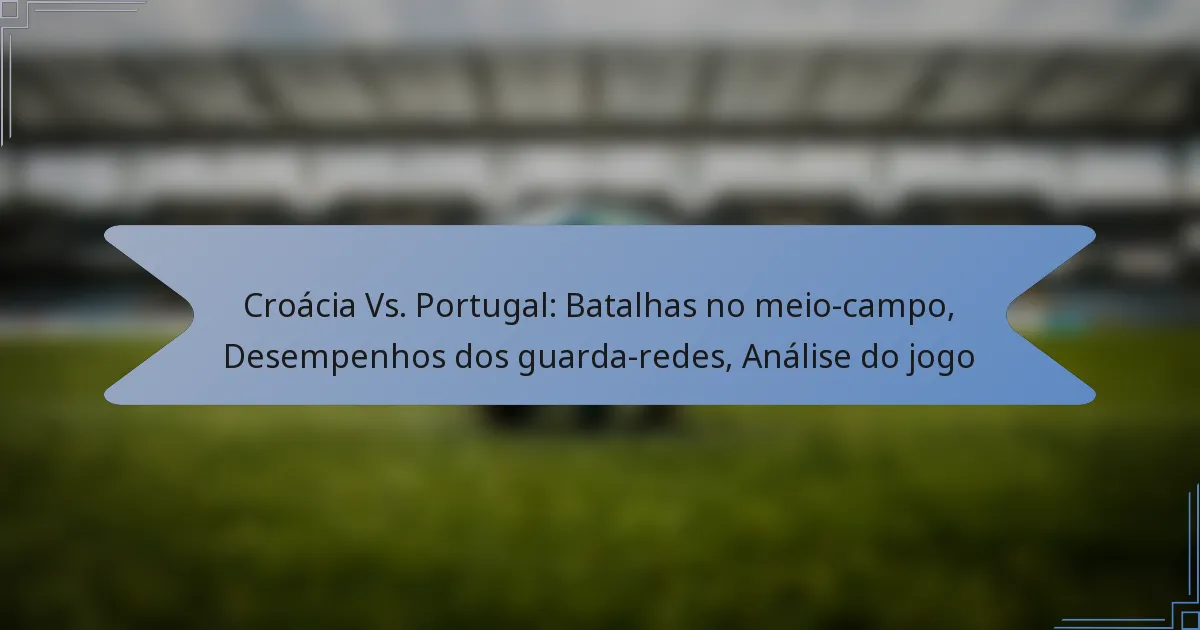 Croácia Vs. Portugal: Batalhas no meio-campo, Desempenhos dos guarda-redes, Análise do jogo