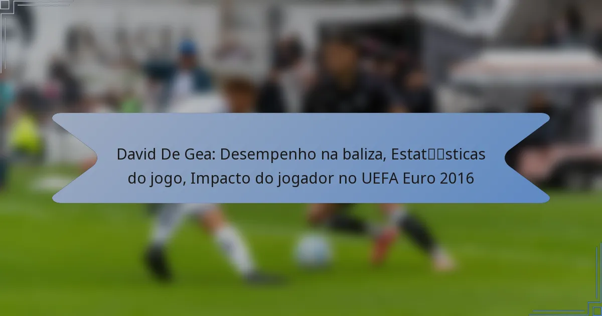 David De Gea: Desempenho na baliza, Estatísticas do jogo, Impacto do jogador no UEFA Euro 2016