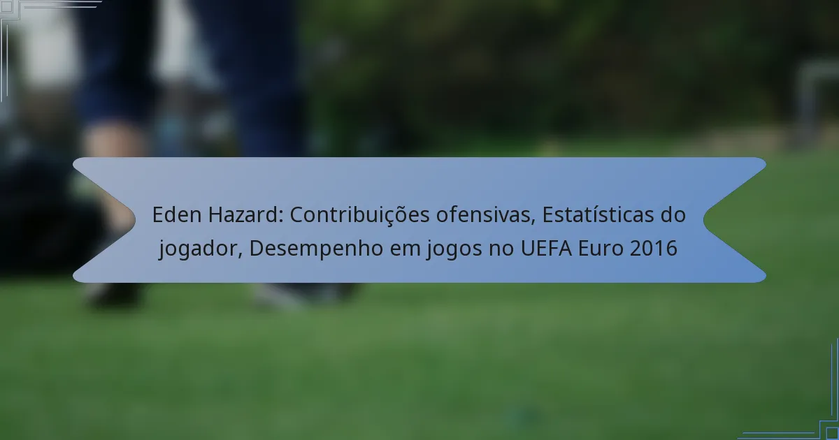 Eden Hazard: Contribuições ofensivas, Estatísticas do jogador, Desempenho em jogos no UEFA Euro 2016