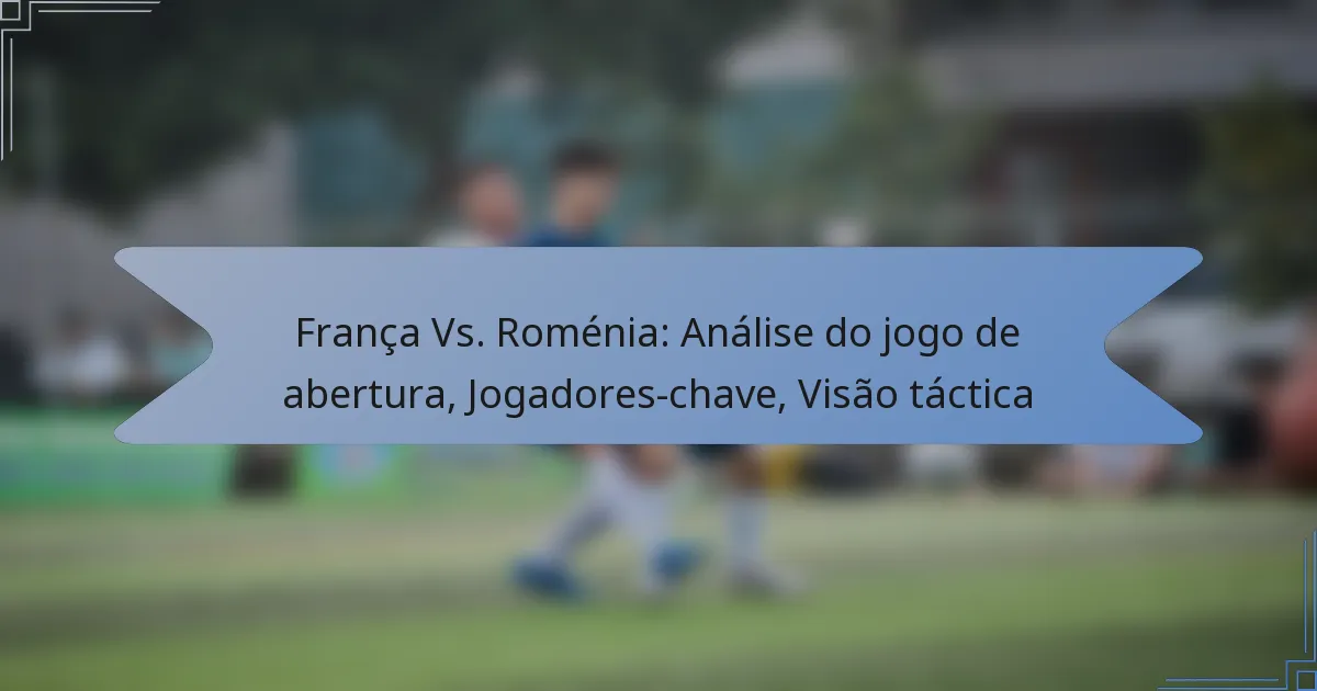 França Vs. Roménia: Análise do jogo de abertura, Jogadores-chave, Visão táctica