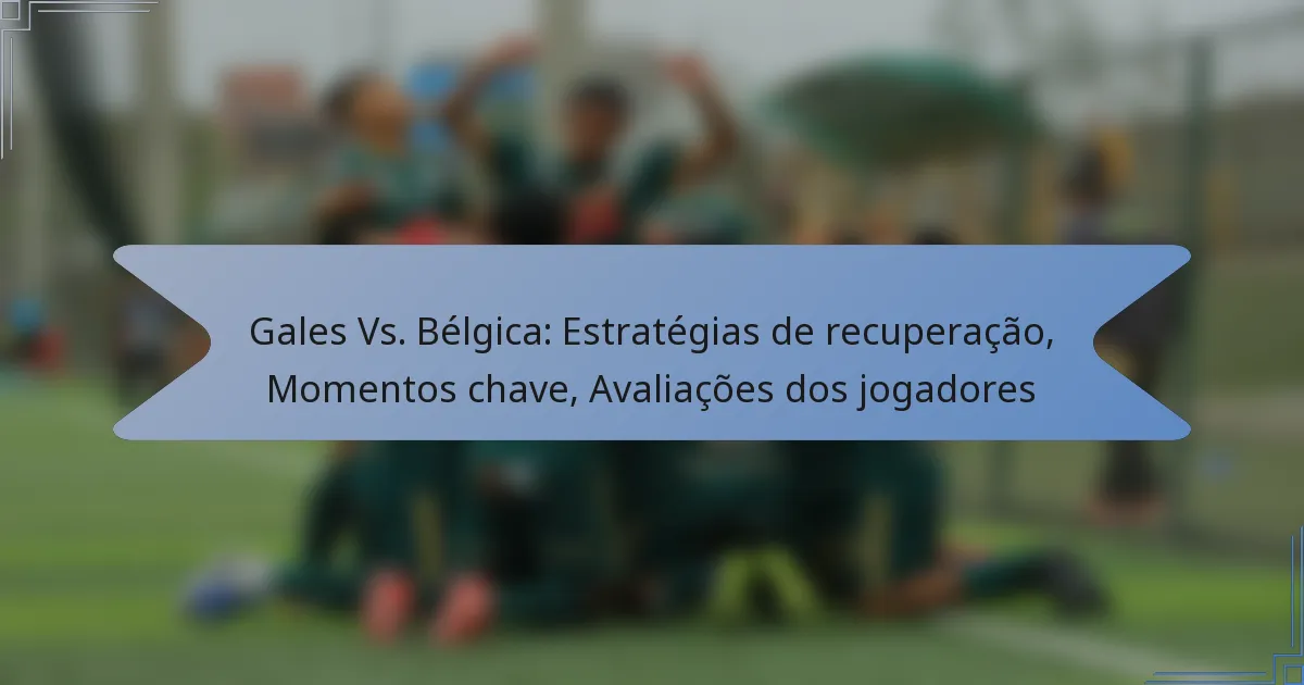 Gales Vs. Bélgica: Estratégias de recuperação, Momentos chave, Avaliações dos jogadores