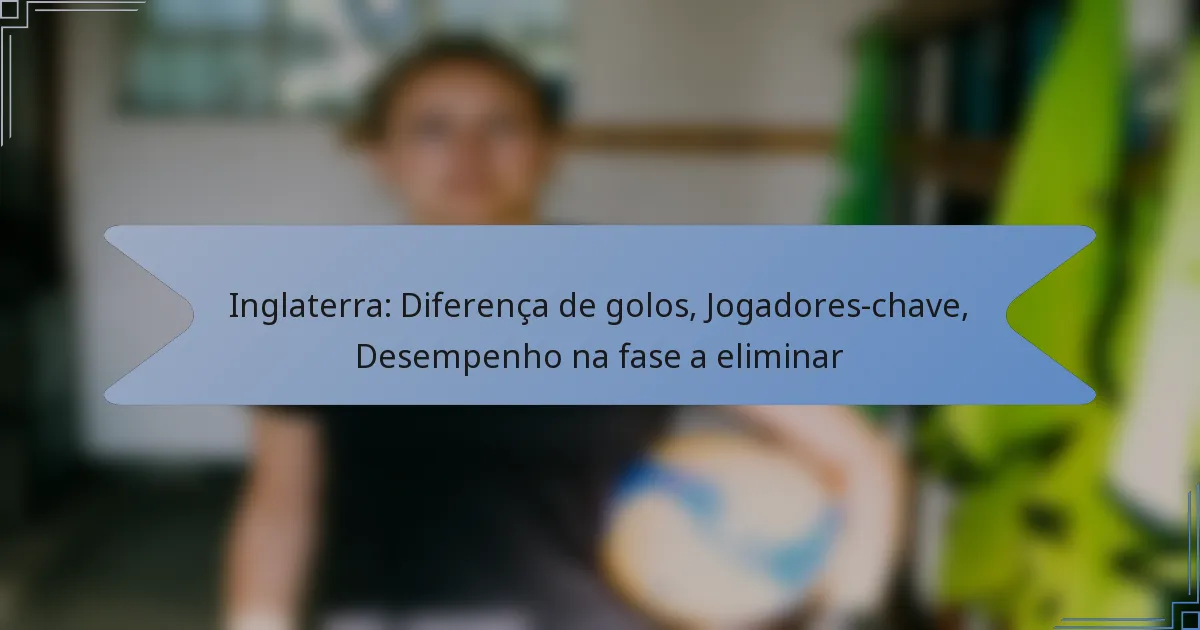 Inglaterra: Diferença de golos, Jogadores-chave, Desempenho na fase a eliminar