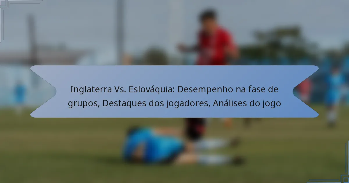 Inglaterra Vs. Eslováquia: Desempenho na fase de grupos, Destaques dos jogadores, Análises do jogo