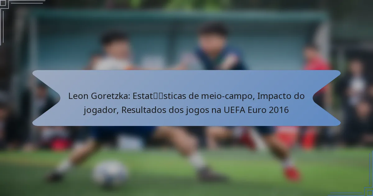 Leon Goretzka: Estatísticas de meio-campo, Impacto do jogador, Resultados dos jogos na UEFA Euro 2016
