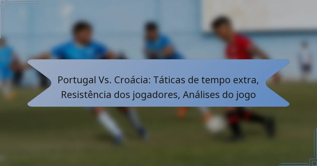 Portugal Vs. Croácia: Táticas de tempo extra, Resistência dos jogadores, Análises do jogo