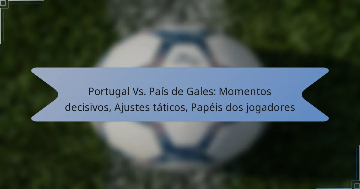 Portugal Vs. País de Gales: Momentos decisivos, Ajustes táticos, Papéis dos jogadores
