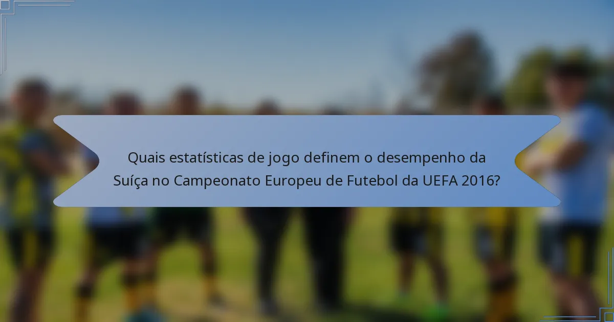 Quais estatísticas de jogo definem o desempenho da Suíça no Campeonato Europeu de Futebol da UEFA 2016?