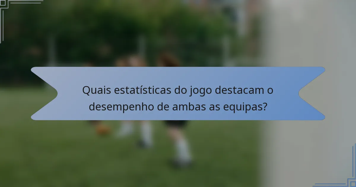 Quais estatísticas do jogo destacam o desempenho de ambas as equipas?