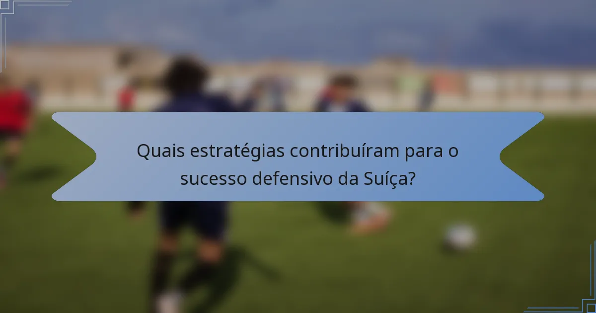 Quais estratégias contribuíram para o sucesso defensivo da Suíça?