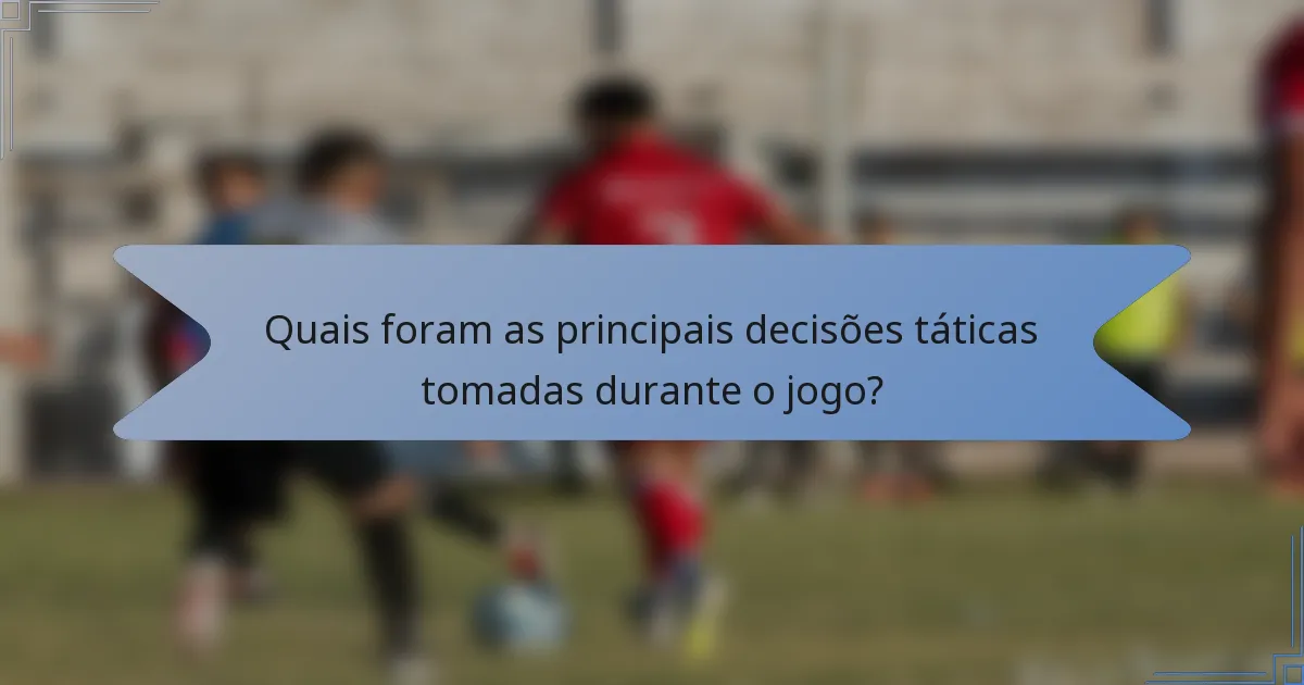 Quais foram as principais decisões táticas tomadas durante o jogo?