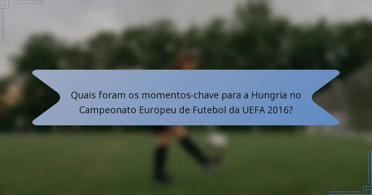 Quais foram os momentos-chave para a Hungria no Campeonato Europeu de Futebol da UEFA 2016?