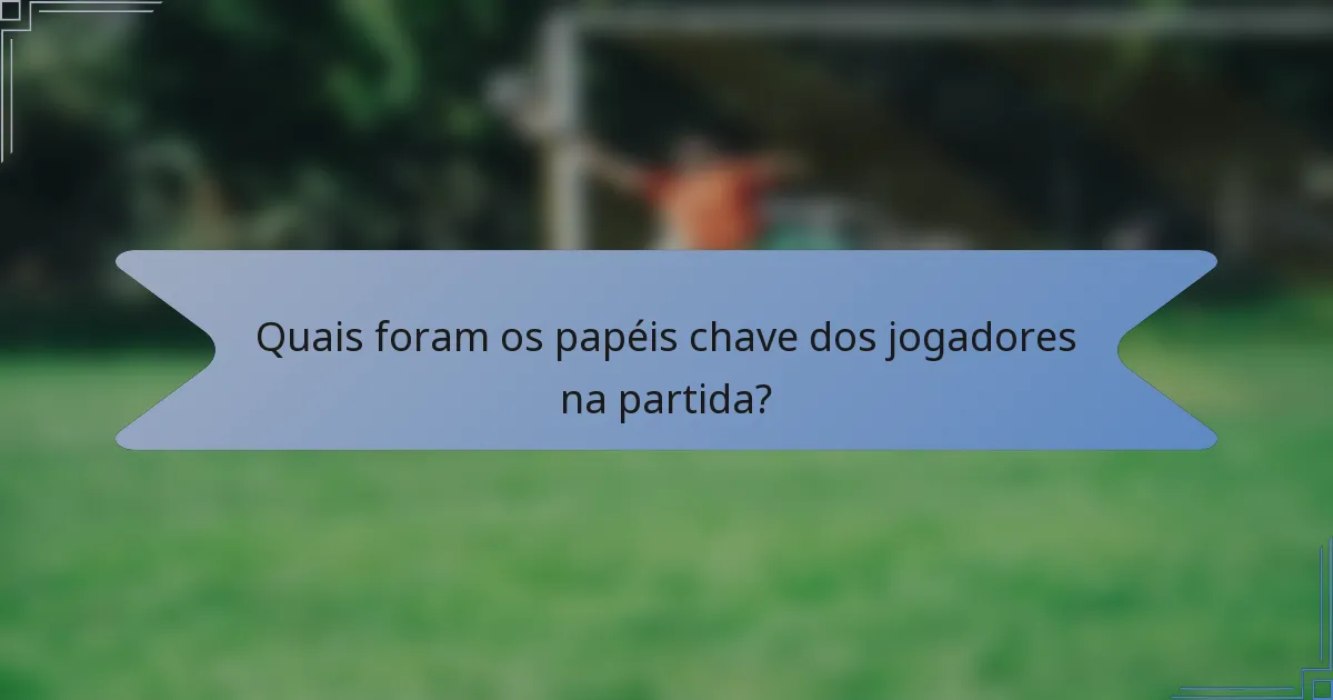 Quais foram os papéis chave dos jogadores na partida?