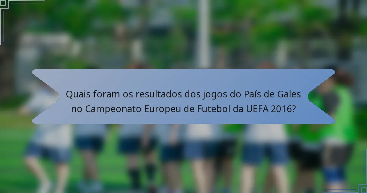 Quais foram os resultados dos jogos do País de Gales no Campeonato Europeu de Futebol da UEFA 2016?