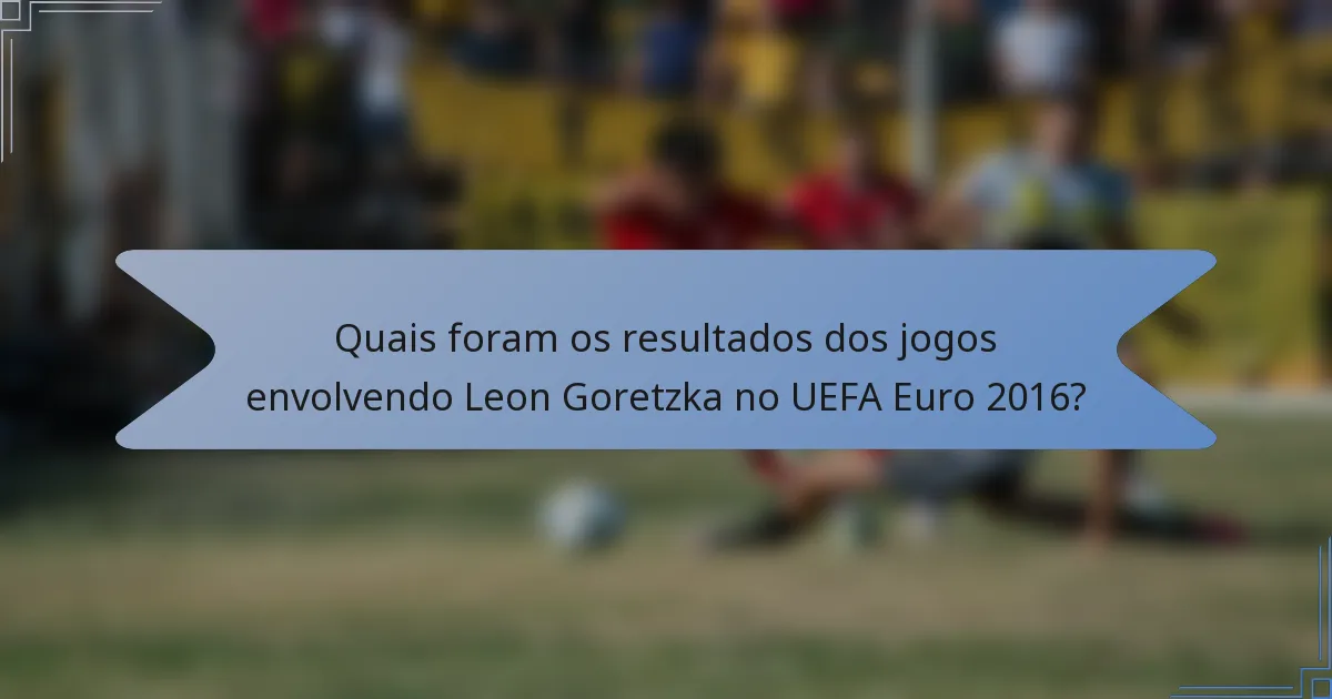 Quais foram os resultados dos jogos envolvendo Leon Goretzka no UEFA Euro 2016?