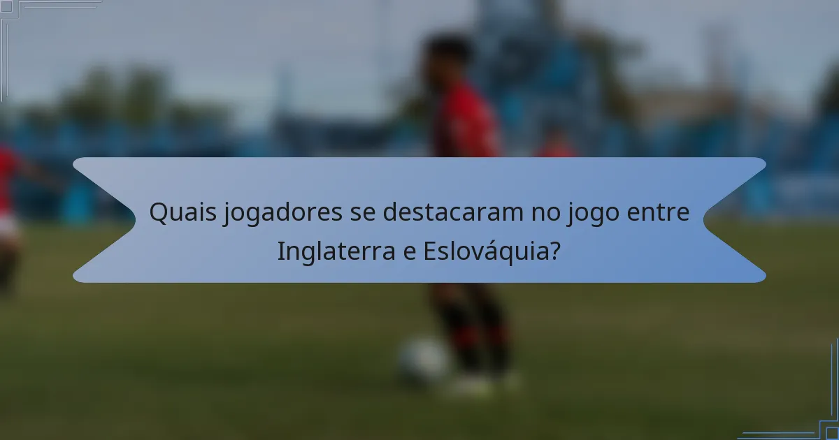 Quais jogadores se destacaram no jogo entre Inglaterra e Eslováquia?