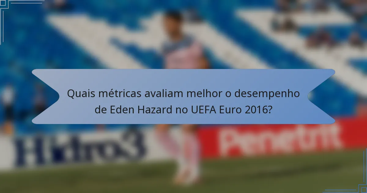 Quais métricas avaliam melhor o desempenho de Eden Hazard no UEFA Euro 2016?