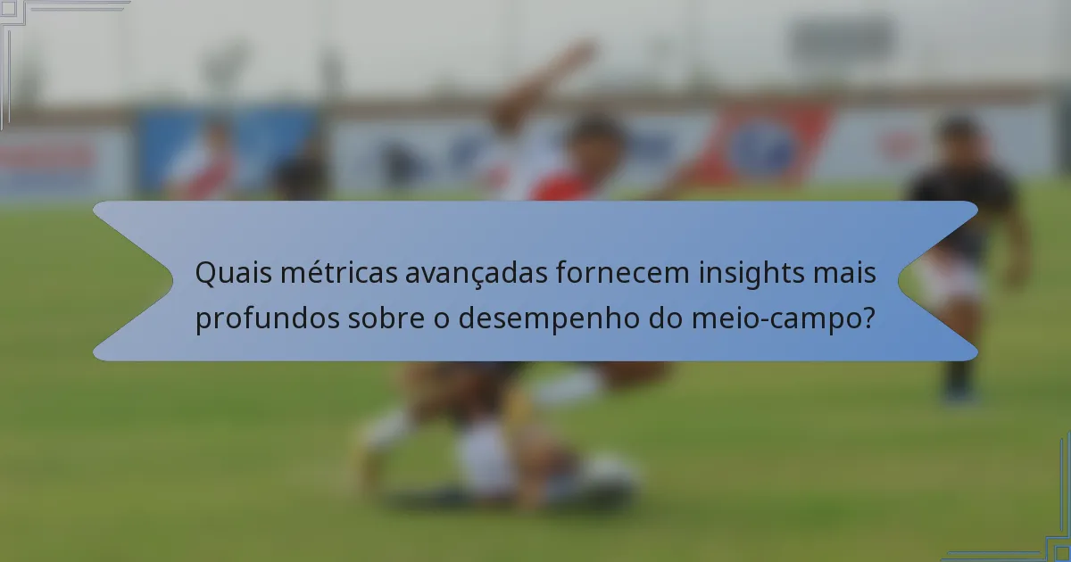 Quais métricas avançadas fornecem insights mais profundos sobre o desempenho do meio-campo?