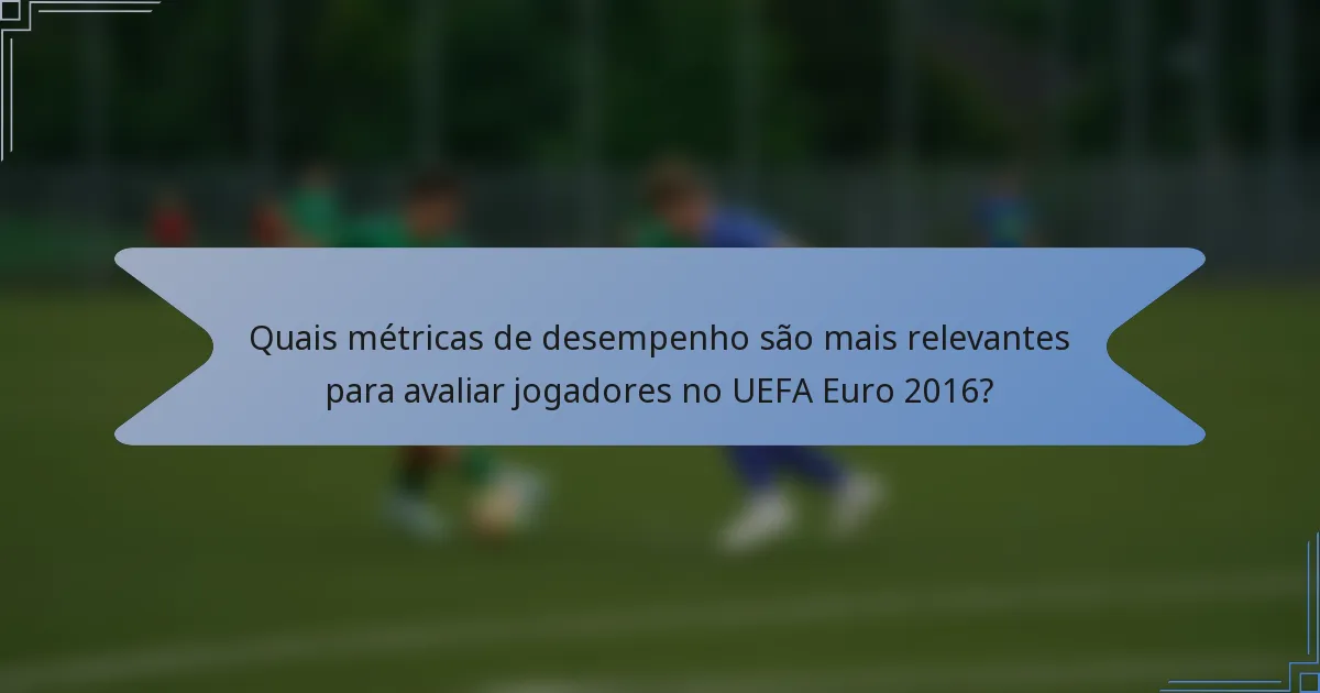 Quais métricas de desempenho são mais relevantes para avaliar jogadores no UEFA Euro 2016?