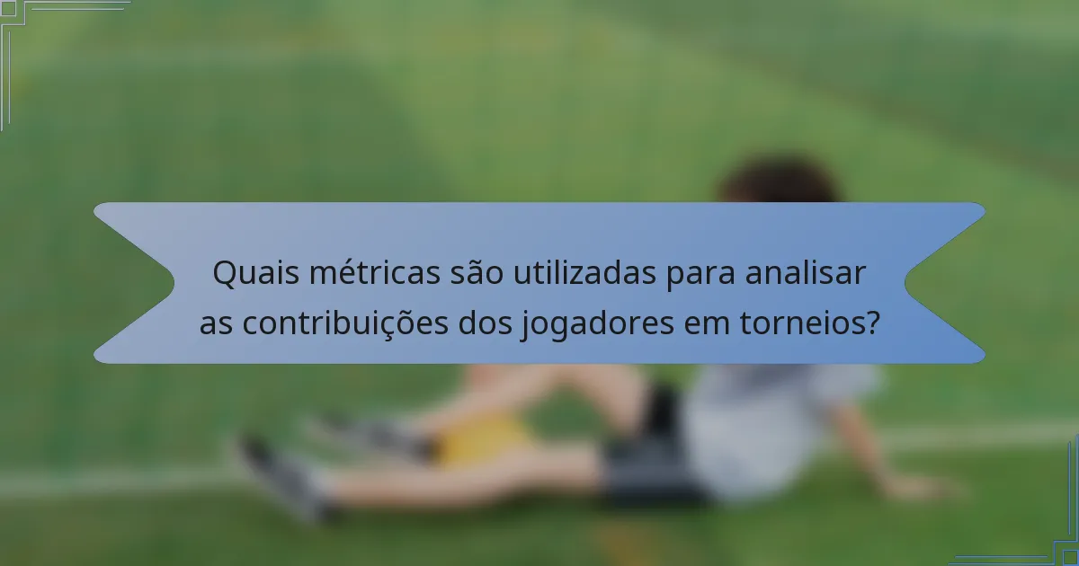 Quais métricas são utilizadas para analisar as contribuições dos jogadores em torneios?