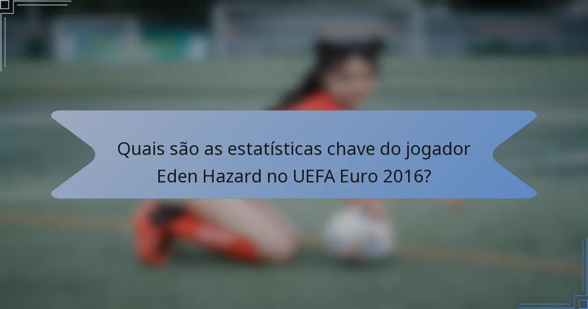 Quais são as estatísticas chave do jogador Eden Hazard no UEFA Euro 2016?