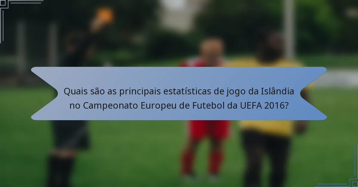 Quais são as principais estatísticas de jogo da Islândia no Campeonato Europeu de Futebol da UEFA 2016?