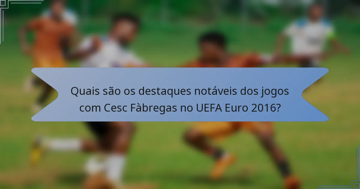 Quais são os destaques notáveis dos jogos com Cesc Fàbregas no UEFA Euro 2016?