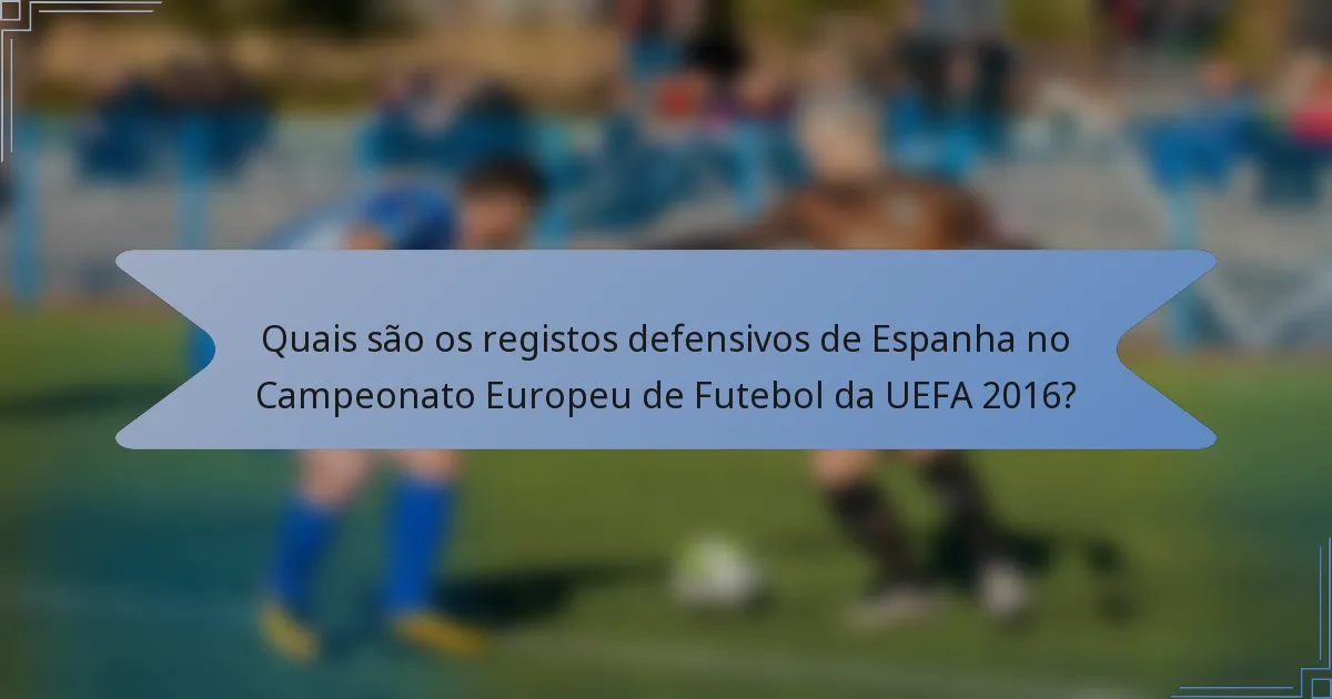 Quais são os registos defensivos de Espanha no Campeonato Europeu de Futebol da UEFA 2016?