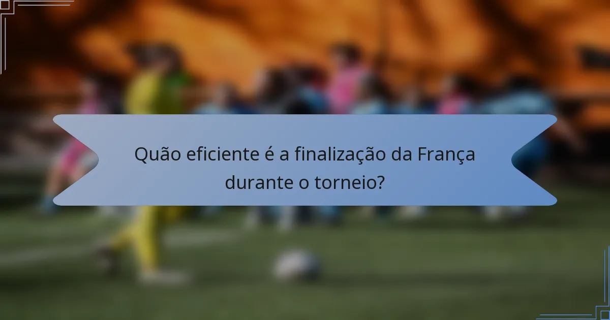 Quão eficiente é a finalização da França durante o torneio?