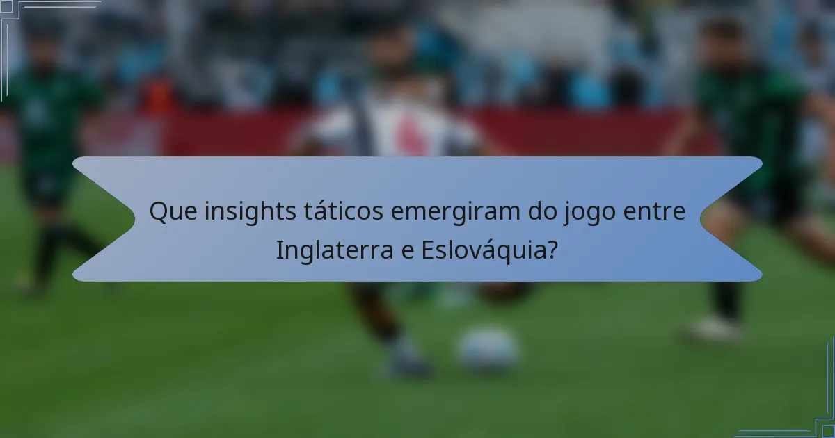 Que insights táticos emergiram do jogo entre Inglaterra e Eslováquia?